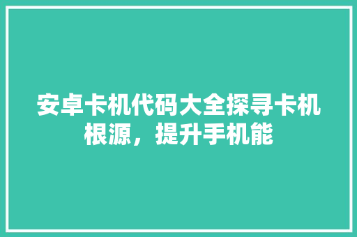 安卓卡机代码大全探寻卡机根源，提升手机能