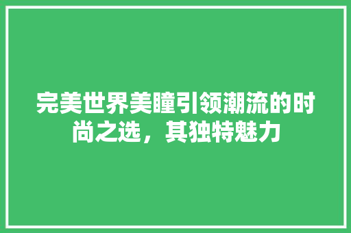 完美世界美瞳引领潮流的时尚之选，其独特魅力