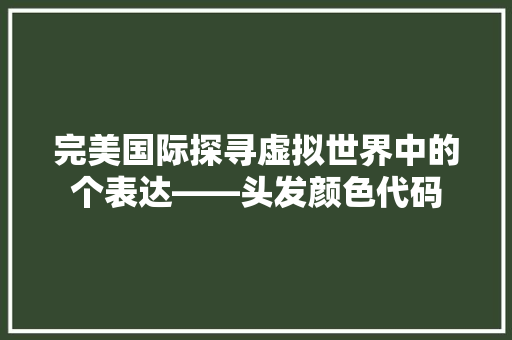 完美国际探寻虚拟世界中的个表达——头发颜色代码