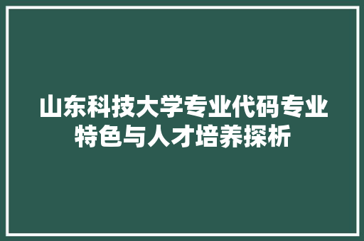 山东科技大学专业代码专业特色与人才培养探析