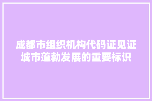 成都市组织机构代码证见证城市蓬勃发展的重要标识