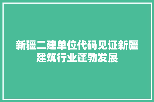 新疆二建单位代码见证新疆建筑行业蓬勃发展 Web前端