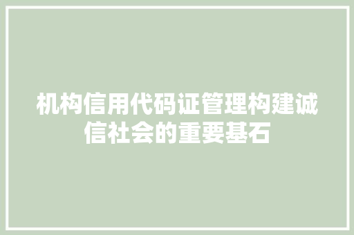 机构信用代码证管理构建诚信社会的重要基石