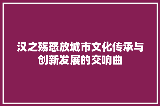 汉之殇怒放城市文化传承与创新发展的交响曲