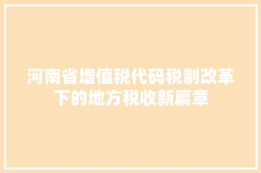 河南省增值税代码税制改革下的地方税收新篇章