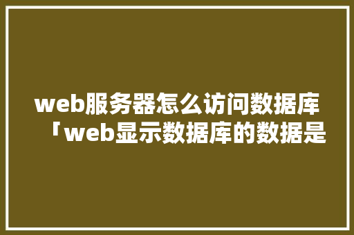 web服务器怎么访问数据库「web显示数据库的数据是什么」 web服务器怎么访问数据库「web显示数据库的数据是什么」 Web前端