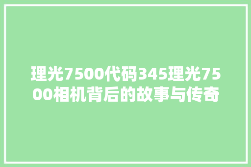 理光7500代码345理光7500相机背后的故事与传奇
