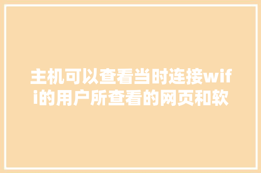 主机可以查看当时连接wifi的用户所查看的网页和软件「web中数据库查询数据库连接不上」
