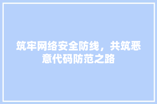 筑牢网络安全防线，共筑恶意代码防范之路