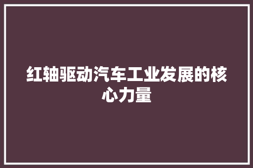 红轴驱动汽车工业发展的核心力量