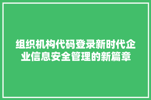 组织机构代码登录新时代企业信息安全管理的新篇章
