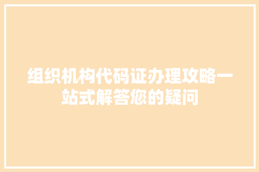 组织机构代码证办理攻略一站式解答您的疑问