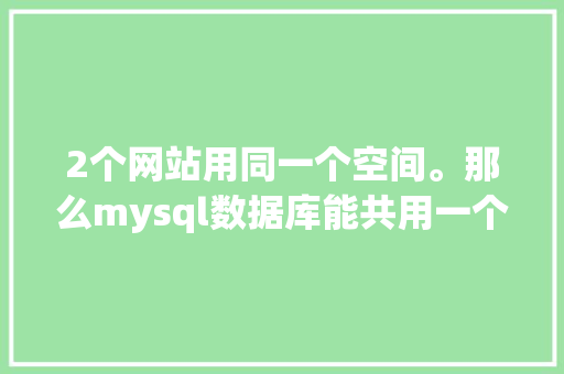 2个网站用同一个空间。那么mysql数据库能共用一个吗「mysql web开发」 友链在线