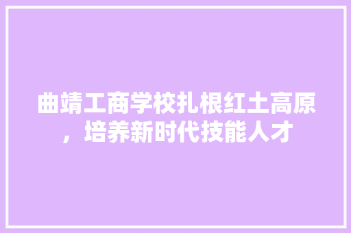 曲靖工商学校扎根红土高原，培养新时代技能人才