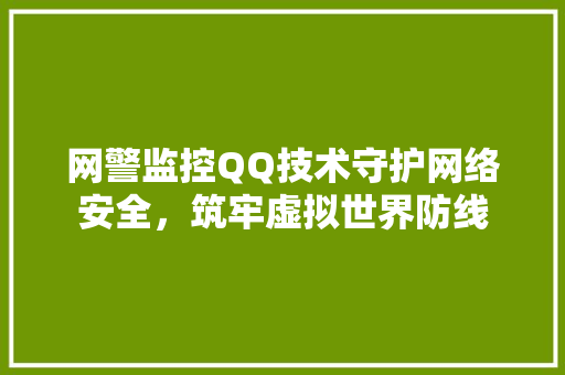 网警监控QQ技术守护网络安全，筑牢虚拟世界防线
