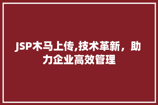 JSP木马上传,技术革新，助力企业高效管理 JSP木马上传,技术革新，助力企业高效管理 Web前端