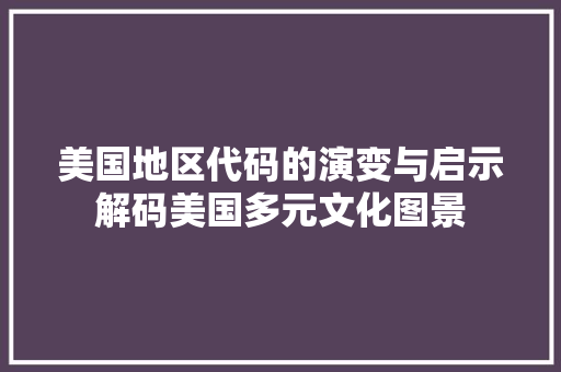 美国地区代码的演变与启示解码美国多元文化图景