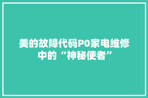 美的故障代码P0家电维修中的“神秘使者”