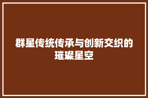 群星传统传承与创新交织的璀璨星空