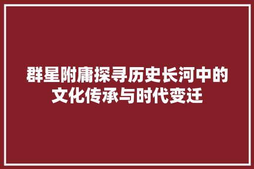 群星附庸探寻历史长河中的文化传承与时代变迁