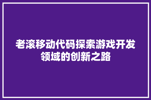 老滚移动代码探索游戏开发领域的创新之路