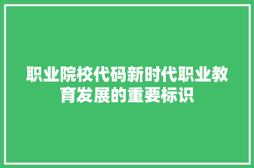 职业院校代码新时代职业教育发展的重要标识
