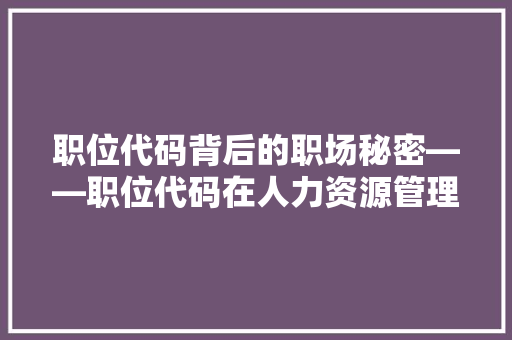 职位代码背后的职场秘密——职位代码在人力资源管理中的应用与价值