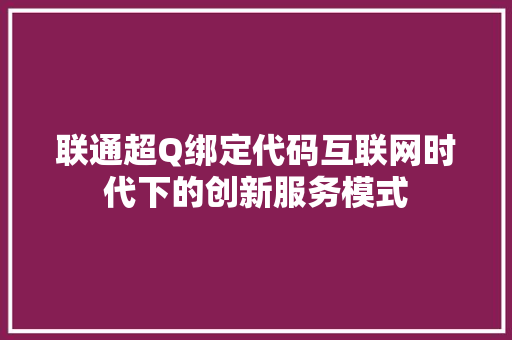 联通超Q绑定代码互联网时代下的创新服务模式