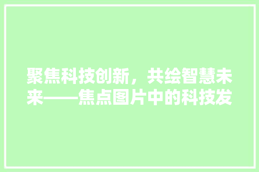 聚焦科技创新，共绘智慧未来——焦点图片中的科技发展趋势 Web前端