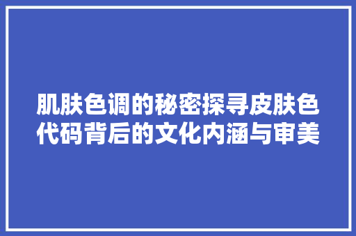 肌肤色调的秘密探寻皮肤色代码背后的文化内涵与审美趋势