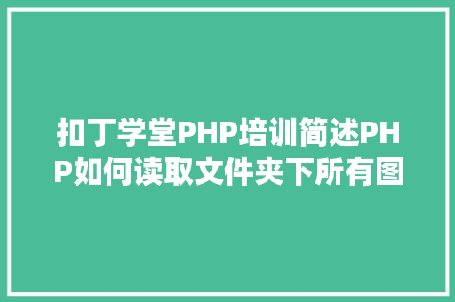 扣丁学堂PHP培训简述PHP如何读取文件夹下所有图片、文件「php读取数据库内容」