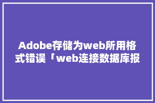 Adobe存储为web所用格式错误「web连接数据库报错怎么解决」