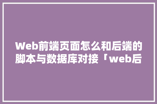 Web前端页面怎么和后端的脚本与数据库对接「web后端数据库」
