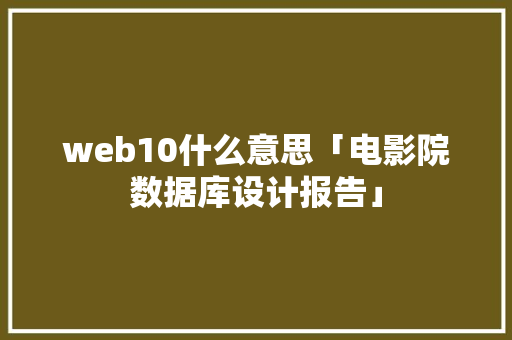 web10什么意思「电影院数据库设计报告」 web10什么意思「电影院数据库设计报告」 Web前端