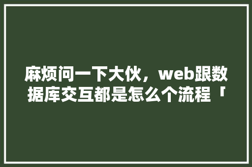 麻烦问一下大伙，web跟数据库交互都是怎么个流程「web数据库怎么导入数据库中」