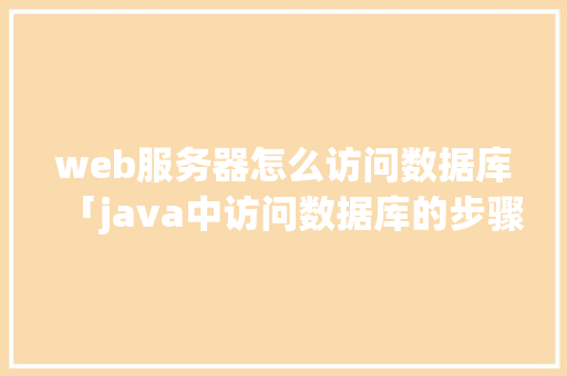 web服务器怎么访问数据库「java中访问数据库的步骤有哪些」 Web前端