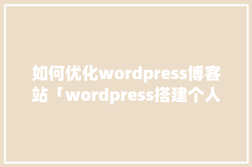如何优化wordpress博客站「wordpress搭建个人博客教程」 Web前端