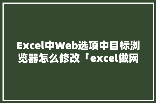 Excel中Web选项中目标浏览器怎么修改「excel做网站数据库」 Web前端