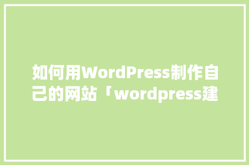 如何用WordPress制作自己的网站「wordpress建站教程入门」 友链在线