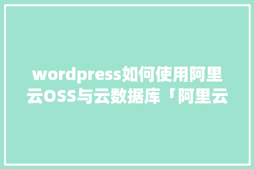 wordpress如何使用阿里云OSS与云数据库「阿里云搭建wordpress」 WordPress教程