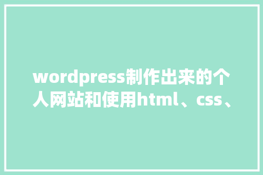 wordpress制作出来的个人网站和使用html、css、JavaScript等，这样制作的优缺点有哪些「wordpress插件原理」 服务器/数据库