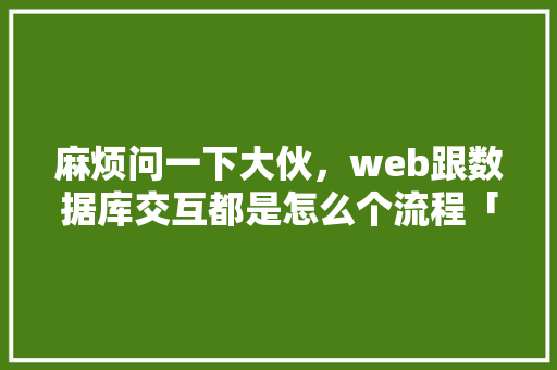 麻烦问一下大伙，web跟数据库交互都是怎么个流程「web接口连接数据库是什么」 建站教程