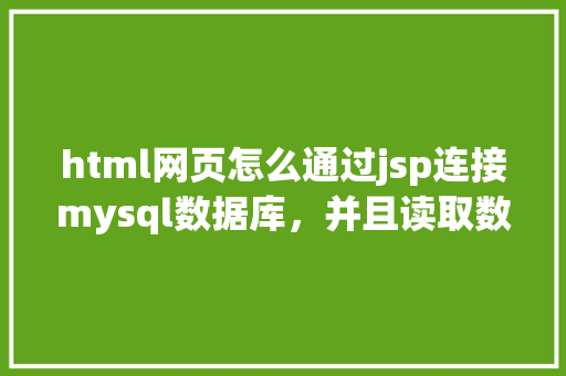html网页怎么通过jsp连接mysql数据库，并且读取数据库中得数据，和写入数据「jsp页面显示数据库数据」