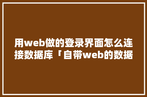 用web做的登录界面怎么连接数据库「自带web的数据库有哪些」