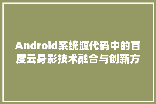 Android系统源代码中的百度云身影技术融合与创新方法 友链在线