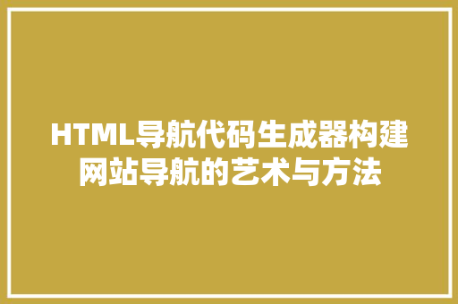 HTML导航代码生成器构建网站导航的艺术与方法