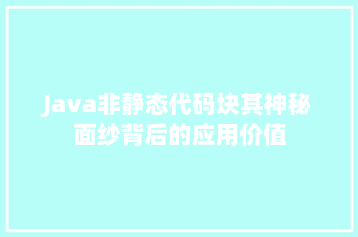 Java非静态代码块其神秘面纱背后的应用价值 建站教程