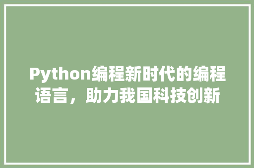 Python编程新时代的编程语言，助力我国科技创新