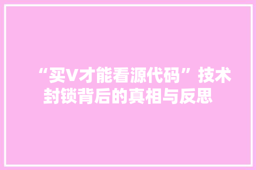 “买V才能看源代码”技术封锁背后的真相与反思
