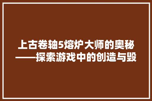 上古卷轴5熔炉大师的奥秘——探索游戏中的创造与毁灭 SEO教程